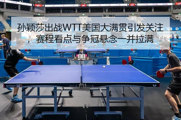 孙颖莎出战WTT美国大满贯引发关注，赛程看点与争冠悬念一并拉满